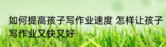 如何提高孩子写作业速度 怎样让孩子写作业又快又好