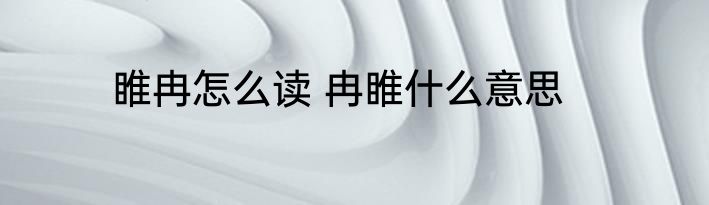 睢冉怎么读 冉睢什么意思