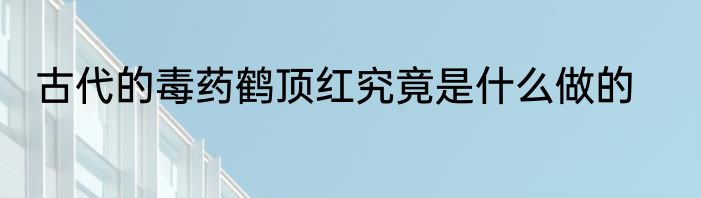 古代的毒药鹤顶红究竟是什么做的