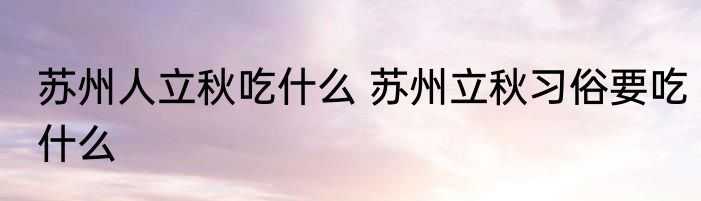 苏州人立秋吃什么 苏州立秋习俗要吃什么