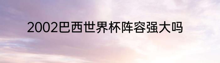 2002巴西世界杯阵容强大吗