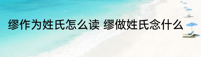 缪作为姓氏怎么读 缪做姓氏念什么
