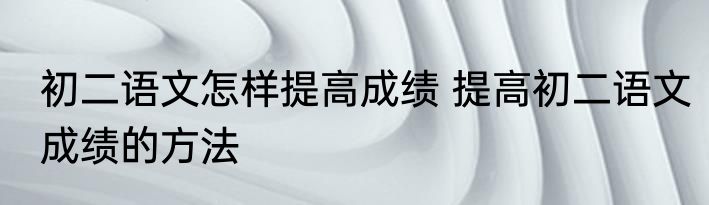 初二语文怎样提高成绩 提高初二语文成绩的方法