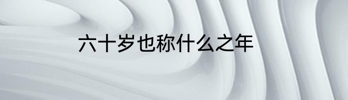 六十岁也称什么之年