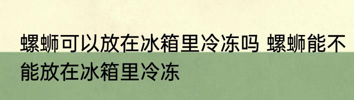 螺蛳可以放在冰箱里冷冻吗 螺蛳能不能放在冰箱里冷冻