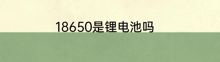 18650是锂电池吗