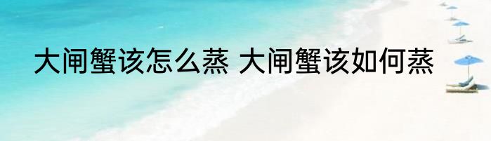 大闸蟹该怎么蒸 大闸蟹该如何蒸