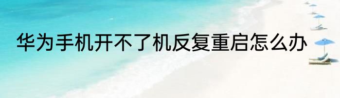 华为手机开不了机反复重启怎么办