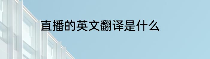 直播的英文翻译是什么