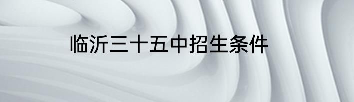 临沂三十五中招生条件