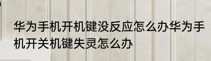 华为手机开机键没反应怎么办华为手机开关机键失灵怎么办