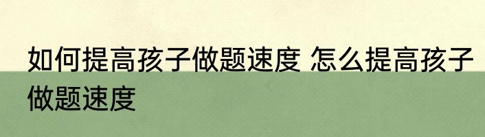 如何提高孩子做题速度 怎么提高孩子做题速度