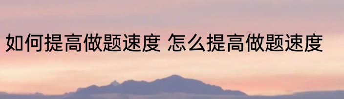 如何提高做题速度 怎么提高做题速度