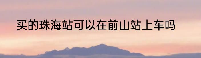 买的珠海站可以在前山站上车吗