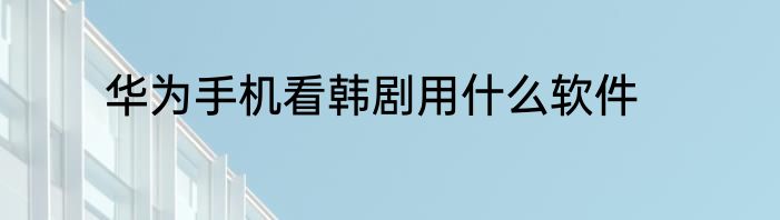 华为手机看韩剧用什么软件