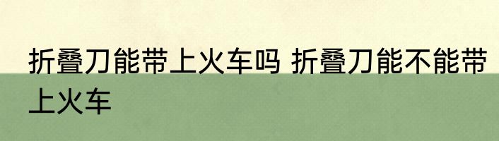 折叠刀能带上火车吗 折叠刀能不能带上火车