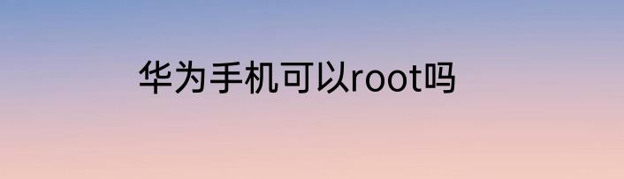 华为手机可以root吗