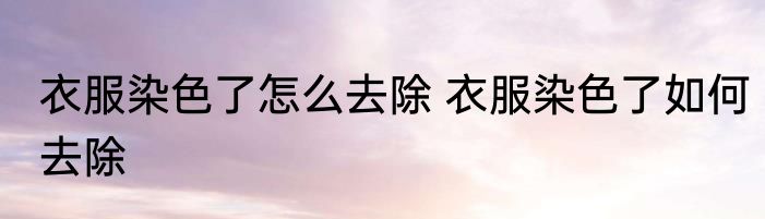 衣服染色了怎么去除 衣服染色了如何去除