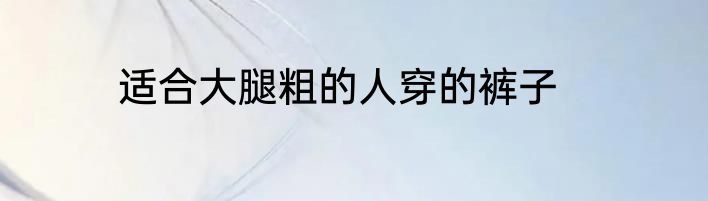适合大腿粗的人穿的裤子