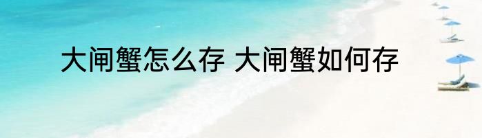 大闸蟹怎么存 大闸蟹如何存