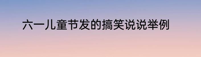 六一儿童节发的搞笑说说举例