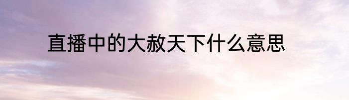 直播中的大赦天下什么意思