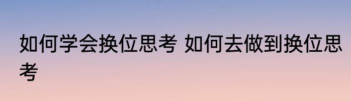 如何学会换位思考 如何去做到换位思考