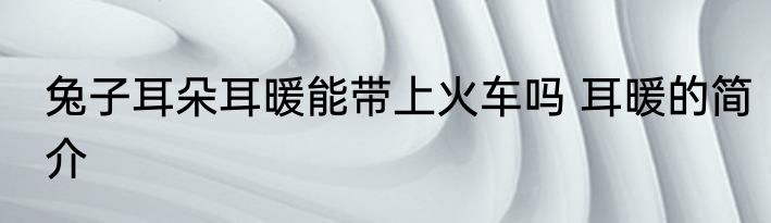 兔子耳朵耳暖能带上火车吗 耳暖的简介