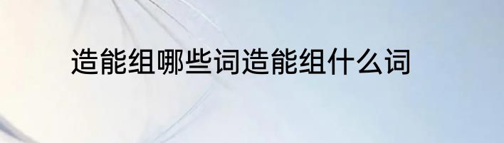 造能组哪些词造能组什么词