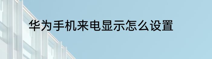 华为手机来电显示怎么设置