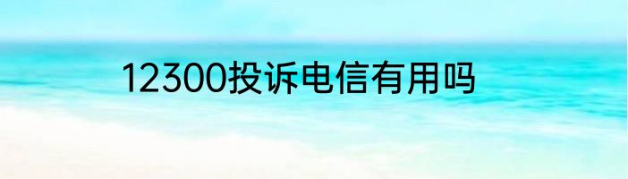 12300投诉电信有用吗