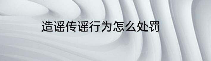 造谣传谣行为怎么处罚