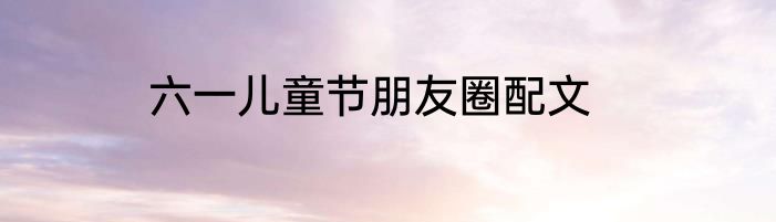 六一儿童节朋友圈配文