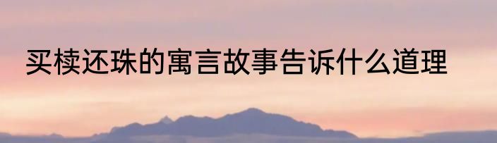 买椟还珠的寓言故事告诉什么道理