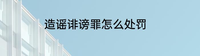 造谣诽谤罪怎么处罚