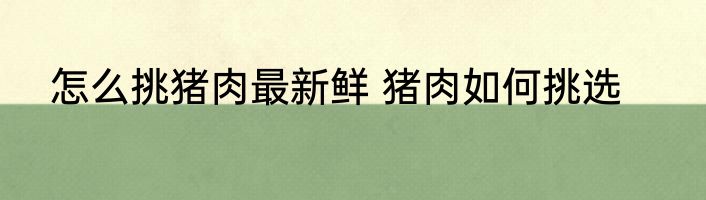 怎么挑猪肉最新鲜 猪肉如何挑选