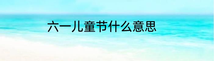 六一儿童节什么意思