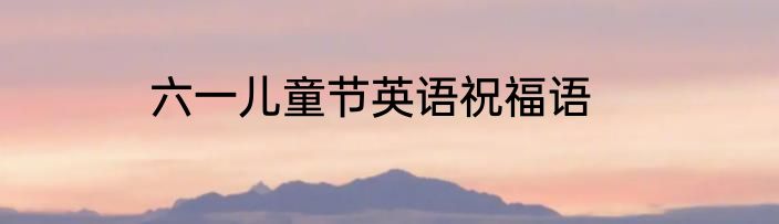 六一儿童节英语祝福语