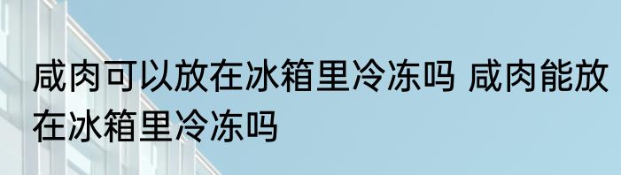 咸肉可以放在冰箱里冷冻吗 咸肉能放在冰箱里冷冻吗