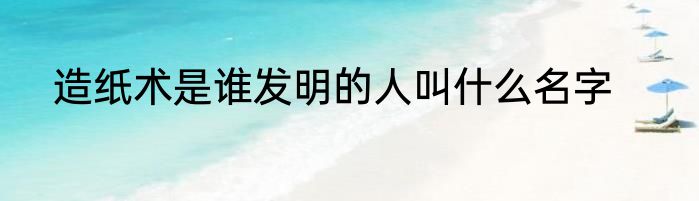 造纸术是谁发明的人叫什么名字