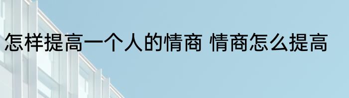 怎样提高一个人的情商 情商怎么提高