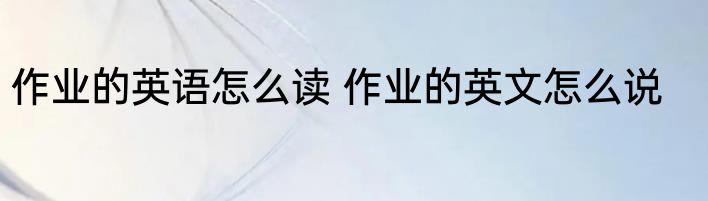 作业的英语怎么读 作业的英文怎么说