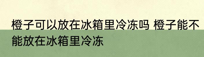 橙子可以放在冰箱里冷冻吗 橙子能不能放在冰箱里冷冻