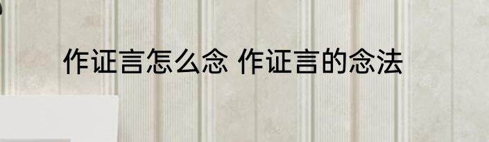 作证言怎么念 作证言的念法