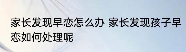家长发现早恋怎么办 家长发现孩子早恋如何处理呢