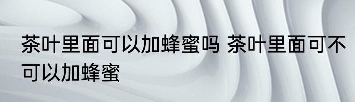 茶叶里面可以加蜂蜜吗 茶叶里面可不可以加蜂蜜