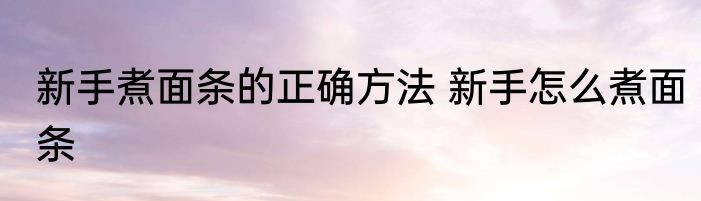 新手煮面条的正确方法 新手怎么煮面条