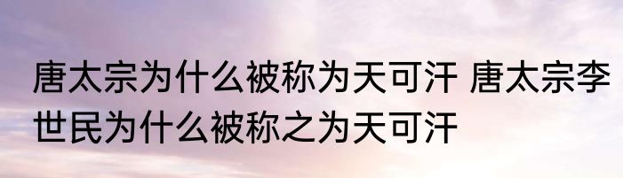 唐太宗为什么被称为天可汗 唐太宗李世民为什么被称之为天可汗