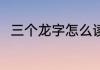 三个龙字怎么读龘 三个龙字的读音