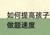 如何提高孩子做题速度 怎么提高孩子做题速度